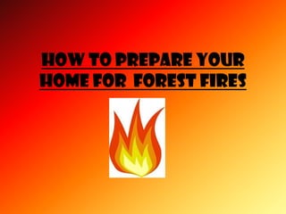 How to PREPARE YOUR
HOME FOR FOREST FIRES
 