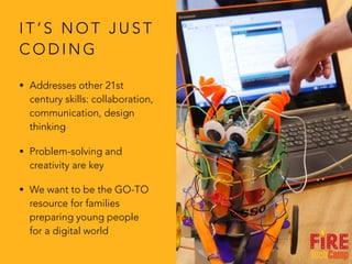 I T ’ S N O T J U S T
C O D I N G
• Addresses other 21st
century skills: collaboration,
communication, design
thinking
• Problem-solving and
creativity are key
• We want to be the GO-TO
resource for families
preparing young people
for a digital world
 