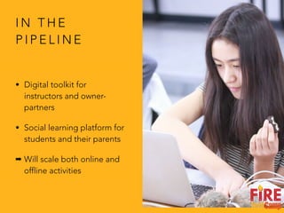 I N T H E
P I P E L I N E
• Digital toolkit for
instructors and owner-
partners
• Social learning platform for
students and their parents
➡ Will scale both online and
offline activities
 
