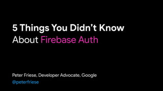 5 Things You Didn’t Know

About Firebase Auth
Peter Friese, Developer Advocate, Google
@peterfriese
 