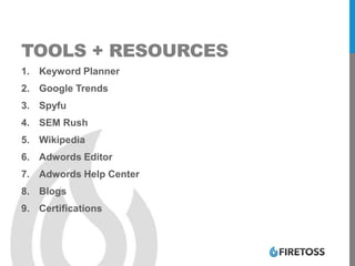 TOOLS + RESOURCES
1. Keyword Planner
2. Google Trends
3. Spyfu
4. SEM Rush
5. Wikipedia
6. Adwords Editor
7. Adwords Help Center
8. Blogs
9. Certifications
 
