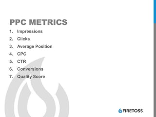 PPC METRICS
1. Impressions
2. Clicks
3. Average Position
4. CPC
5. CTR
6. Conversions
7. Quality Score
 
