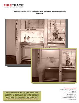 Laboratory Fume Hood Automatic Fire Detection and Extinguishing
                                   Systems




 FIRETRACE SYSTEMS ARE ONLY AVAILABLE FROM
FIRETRACE INTERNATIONAL AND ITS AUTHORISED
PARTNERS. THE FIRETRACE BRAND NAME IS ONLY
  APPLICABLE TO GENUINE FIRETRACE SYSTEMS.
ACCEPT NO FAKE UNTESTED OR UNAPPROVED COPIES
 