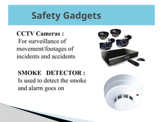 Safety Gadgets
CCTV Cameras :
For surveillance of
movement/footages of
incidents and accidents
SMOKE DETECTOR :
Is used to detect the smoke
and alarm goes on
 