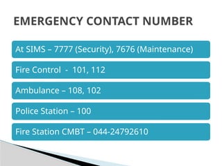 At SIMS – 7777 (Security), 7676 (Maintenance)
Fire Control - 101, 112
Ambulance – 108, 102
Police Station – 100
Fire Station CMBT – 044-24792610
EMERGENCY CONTACT NUMBER
 