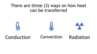 There are three (3) ways on how heat
can be transferred
Conduction Convection Radiation
 