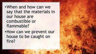 •When and how can we
say that the materials in
our house are
combustible or
flammable?
•How can we prevent our
house to be caught on
fire?
 