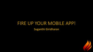 FIRE UP YOUR MOBILE APP!
Suganthi Giridharan
 