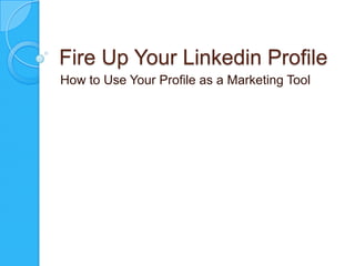 Fire Up Your Linkedin Profile
How to Use Your Profile as a Marketing Tool

 