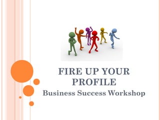 FIRE UP YOUR
PROFILE
Business Success Workshop
 