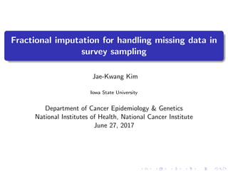 Fractional imputation for handling missing data in
survey sampling
Jae-Kwang Kim
Iowa State University
Department of Cancer Epidemiology & Genetics
National Institutes of Health, National Cancer Institute
June 27, 2017
 