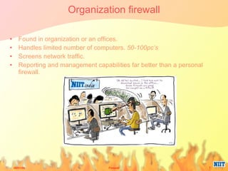 Organization firewall Found in organization or an offices. Handles limited number of computers.  50-100pc’s Screens network traffic. Reporting and management capabilities far better than a personal firewall. 