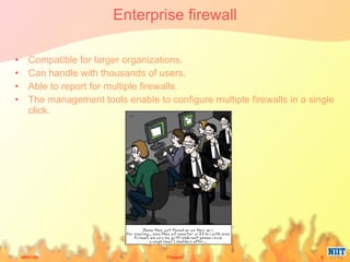 Enterprise firewall Compatible for larger organizations. Can handle with thousands of users. Able to report for multiple firewalls. The management tools enable to configure multiple firewalls in a single click. 