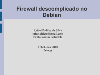 Firewall descomplicado no
          Debian

      Rafael Padilha da Silva
     rafael.delete@gmail.com
      twitter.com/rafaeldelete


         TcheLinux 2010
             Pelotas
 