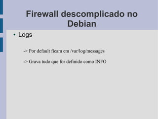 Firewall descomplicado no
                Debian
●   Logs

     -> Por default ficam em /var/log/messages

     -> Grava tudo que for definido como INFO
 
