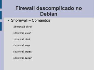 Firewall descomplicado no
                Debian
●   Shorewall – Comandos
     Shorewall check

     shorewall clear

     shorewall start

     shorewall stop

     shorewall status

     shorewall restart
 