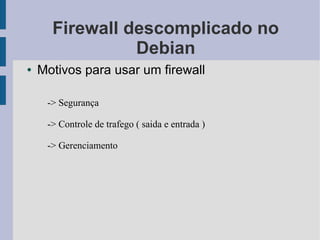 Firewall descomplicado no
                Debian
●   Motivos para usar um firewall

     -> Segurança

     -> Controle de trafego ( saida e entrada )

     -> Gerenciamento
 