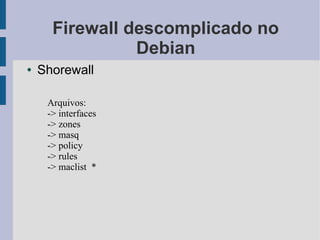 Firewall descomplicado no
                Debian
●   Shorewall

     Arquivos:
     -> interfaces
     -> zones
     -> masq
     -> policy
     -> rules
     -> maclist *
 