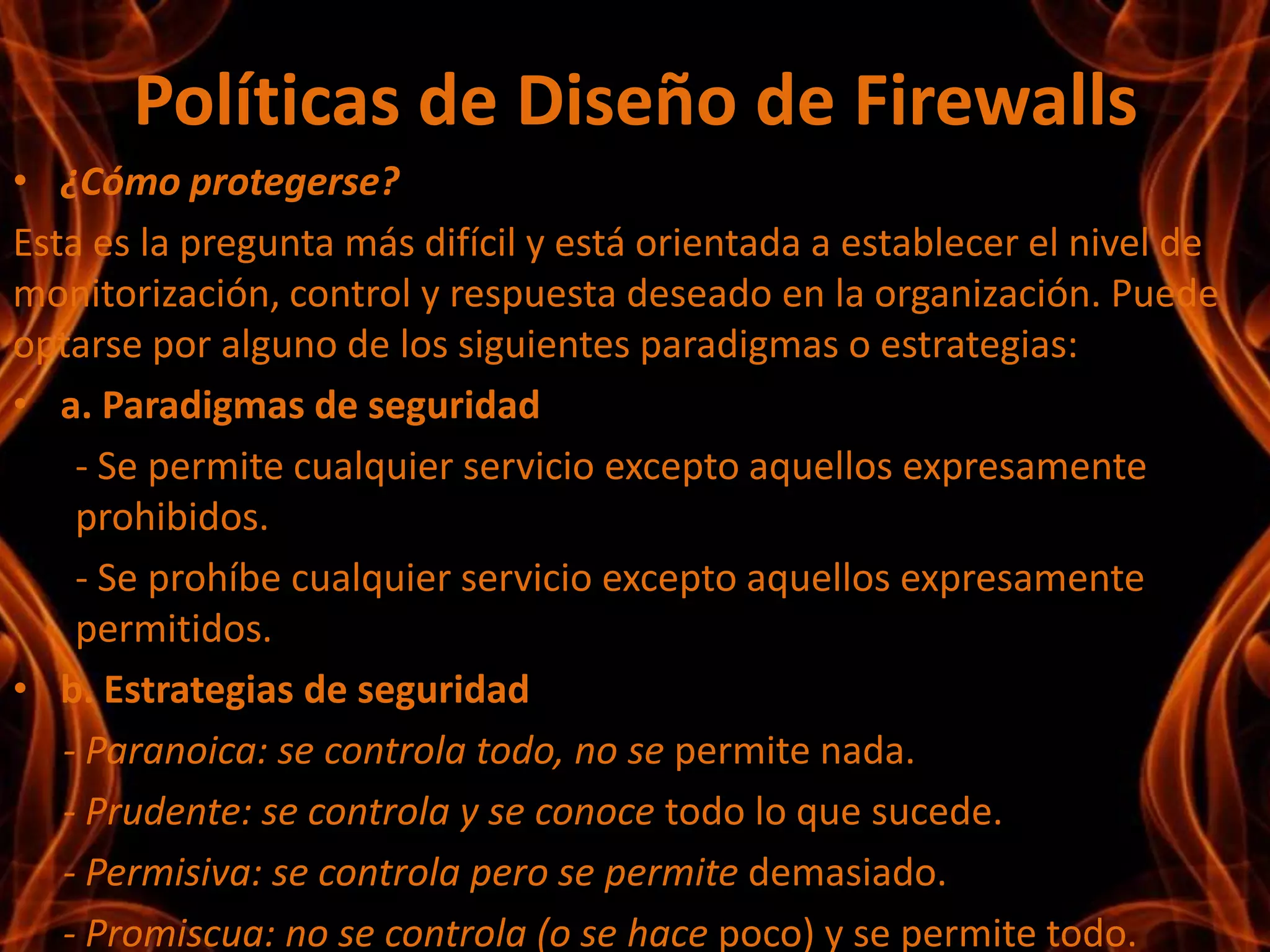 Son inapropiados para montajes mixtos, este tipo de montaje seria bastante costoso y difícil de implementar.¿Qué es un Firewall de hardware?Los firewall de hardware proporcionan una fuerte protección contra la mayoría de las formas de ataque que vienen del mundo exterior y se pueden comprar como producto independiente o en routers de banda ancha. ¿Qué es un Firewall de software?Para usuarios particulares, el Firewall más utilizado es un Firewall de software. Un buen Firewall de software protegerá tu ordenador contra intentos de controlar o acceder a tu ordenador desde el exterior, y generalmente proporciona protección adicional contra los troyanos o gusanos de E-mail más comunes.