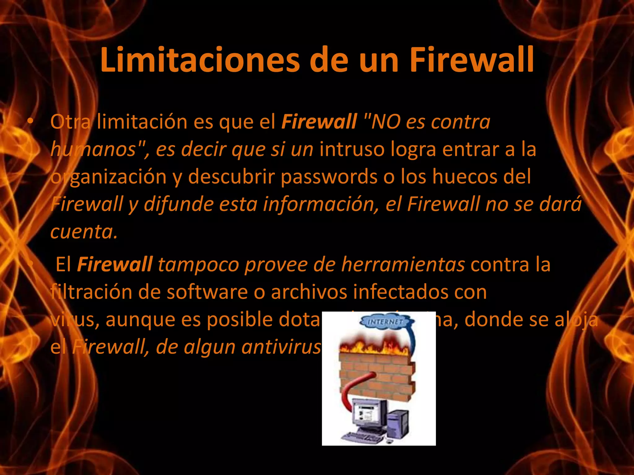 Tipo de filtrado en los FirewallTipo de filtrado:-A nivel de red, con direcciones IP y la interfaz por la que llega el paquete, generalmente a través de listas de acceso (en los routers)-A nivel de transporte, con los puertos y tipo de conexión, a través de listas de acceso (en los routers)-A nivel de aplicación, con los datos, a través de pasarelas para las aplicaciones permitidas analizando el contenidos de los paquetes y los protocolos de aplicación (ejemplo servidor proxy o pasarela multiaplicación)