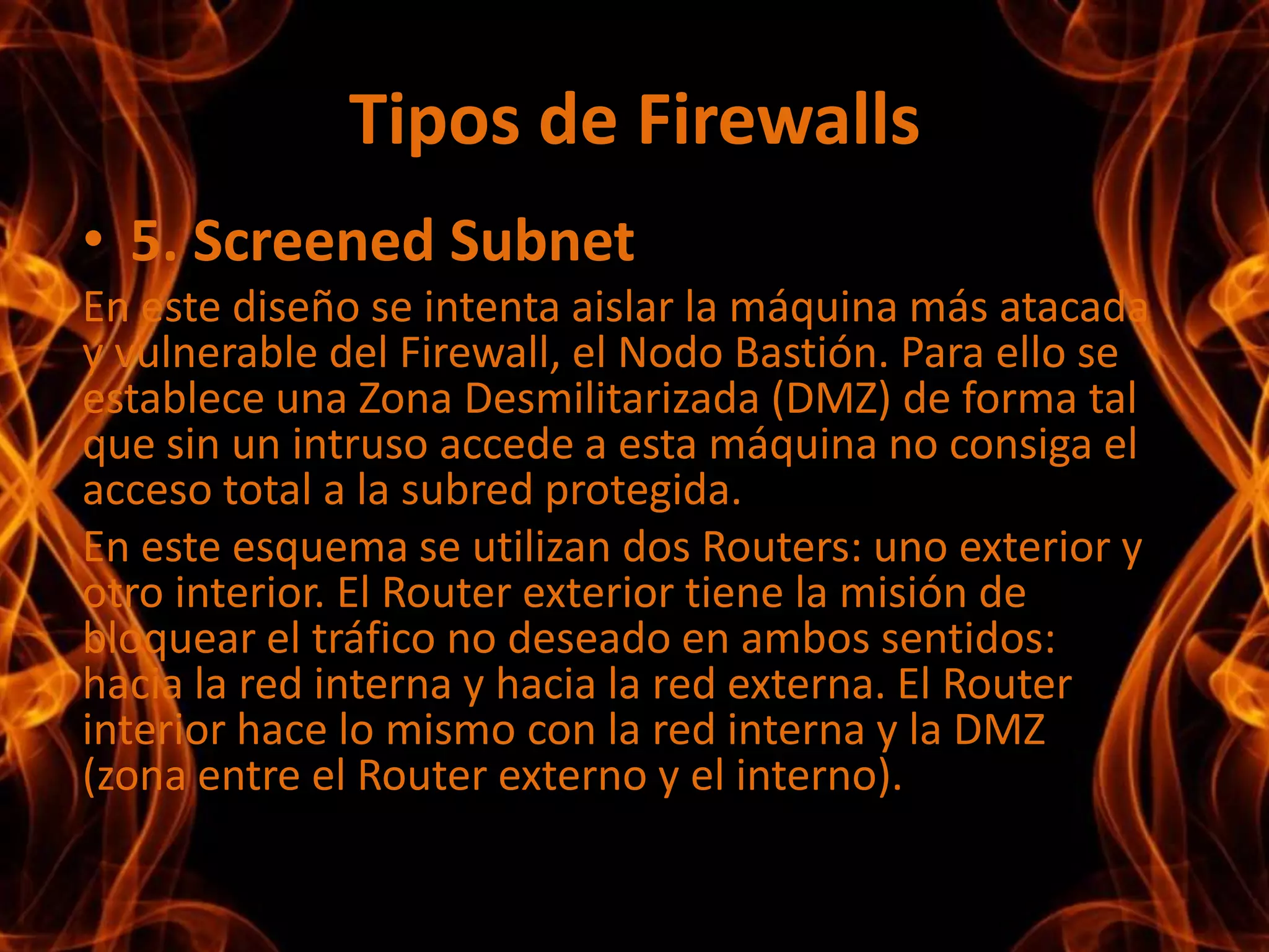 Políticas de Diseño de Firewalls¿Cómo protegerse?Esta es la pregunta más difícil y está orientada a establecer el nivel de monitorización, control y respuesta deseado en la organización. Puede optarse por alguno de los siguientes paradigmas o estrategias:a. Paradigmas de seguridad- Se permite cualquier servicio excepto aquellos expresamente prohibidos.- Se prohíbe cualquier servicio excepto aquellos expresamente permitidos.b. Estrategias de seguridad- Paranoica: se controla todo, no se permite nada.- Prudente: se controla y se conoce todo lo que sucede.- Permisiva: se controla pero se permite demasiado.- Promiscua: no se controla (o se hace poco) y se permite todo.