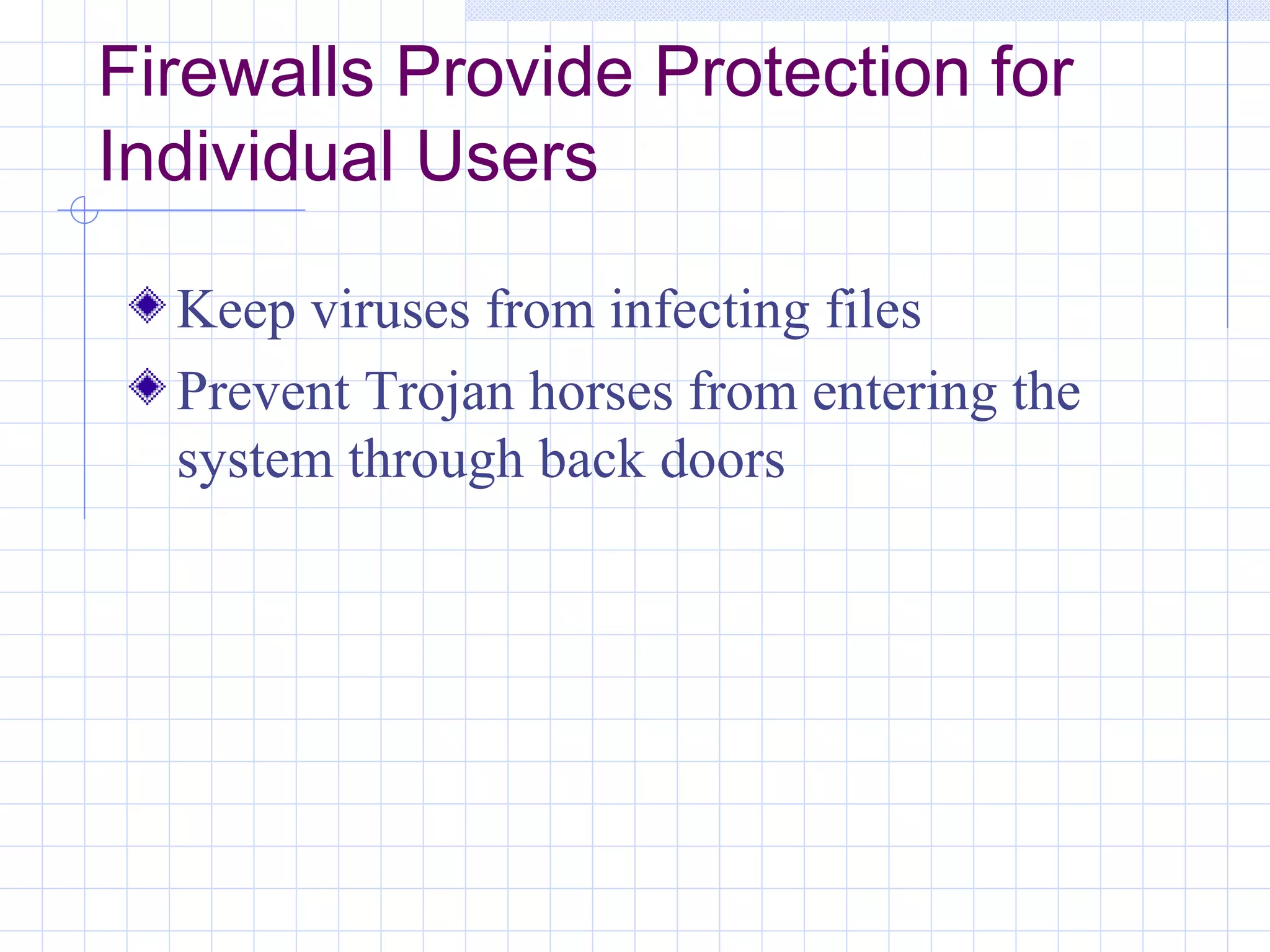 Firewalls Provide Protection for
Individual Users

  Keep viruses from infecting files
  Prevent Trojan horses from entering the
  system through back doors
 