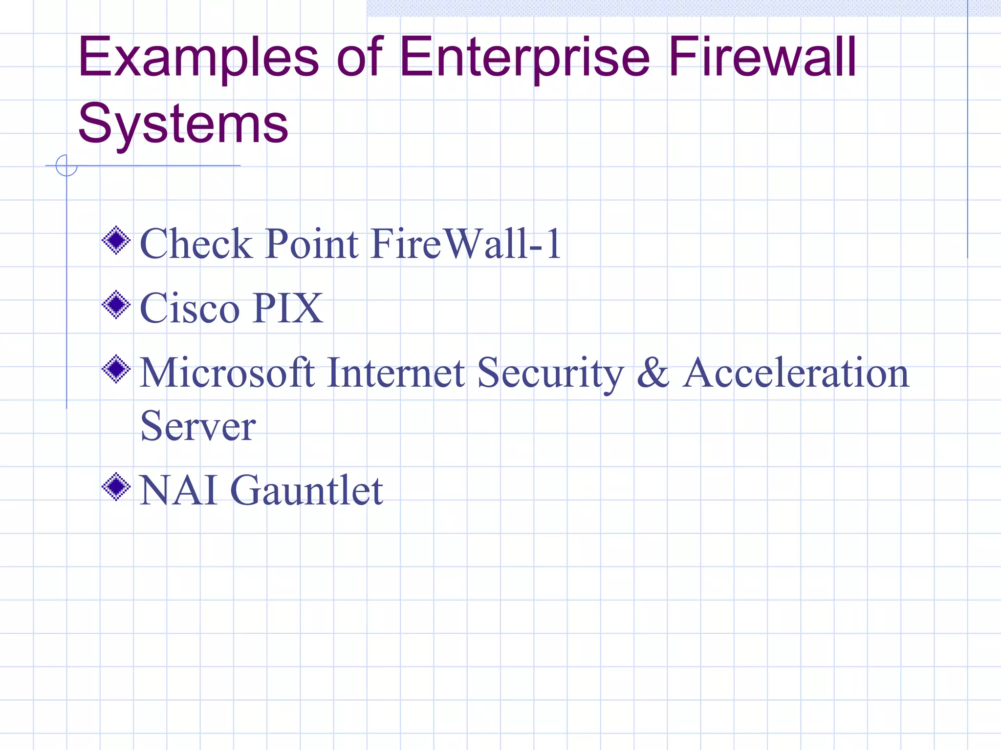 Examples of Enterprise Firewall
Systems

  Check Point FireWall-1
  Cisco PIX
  Microsoft Internet Security & Acceleration
  Server
  NAI Gauntlet
 