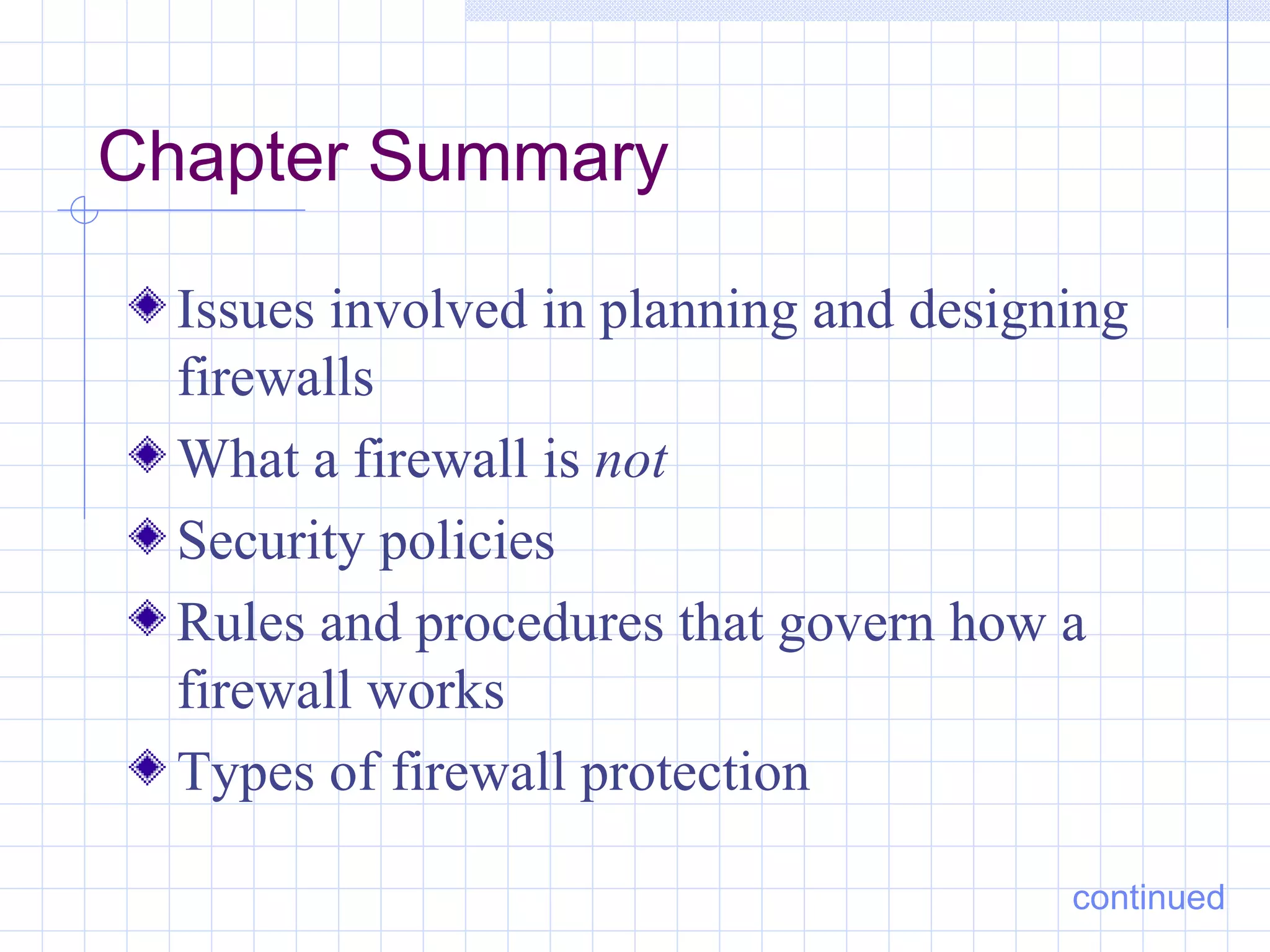 Chapter Summary

  Issues involved in planning and designing
  firewalls
  What a firewall is not
  Security policies
  Rules and procedures that govern how a
  firewall works
  Types of firewall protection

                                        continued
 