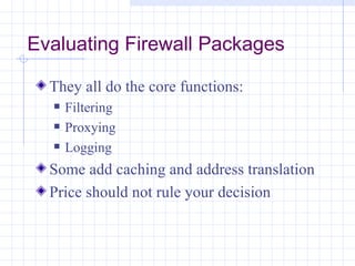 Evaluating Firewall Packages

  They all do the core functions:
     Filtering
     Proxying
     Logging
  Some add caching and address translation
  Price should not rule your decision
 