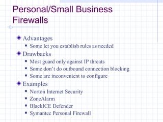 Personal/Small Business
Firewalls
  Advantages
     Some let you establish rules as needed
  Drawbacks
     Most guard only against IP threats
     Some don’t do outbound connection blocking
     Some are inconvenient to configure
  Examples
     Norton Internet Security
     ZoneAlarm
     BlackICE Defender
     Symantec Personal Firewall
 
