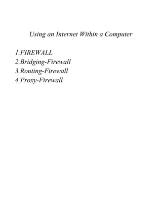 Using an Internet Within a Computer

1.FIREWALL
2.Bridging-Firewall
3.Routing-Firewall
4.Proxy-Firewall
 