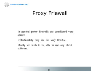 Proxy Friewall In general proxy firewalls are considered very secure. Unfortunately they are not very flexible Ideally we wish to be able to use any client software. 