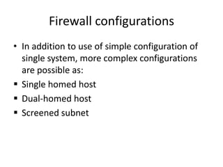 Firewall configurations
• In addition to use of simple configuration of
single system, more complex configurations
are possible as:
 Single homed host
 Dual-homed host
 Screened subnet
 