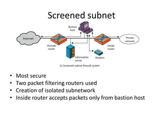 Screened subnet
• Most secure
• Two packet filtering routers used
• Creation of isolated subnetwork
• Inside router accepts packets only from bastion host
 