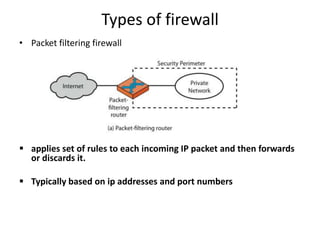 Types of firewall
• Packet filtering firewall
 applies set of rules to each incoming IP packet and then forwards
or discards it.
 Typically based on ip addresses and port numbers
 