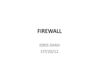 FIREWALL
IDRIS SHAH
CIT/20/12
 