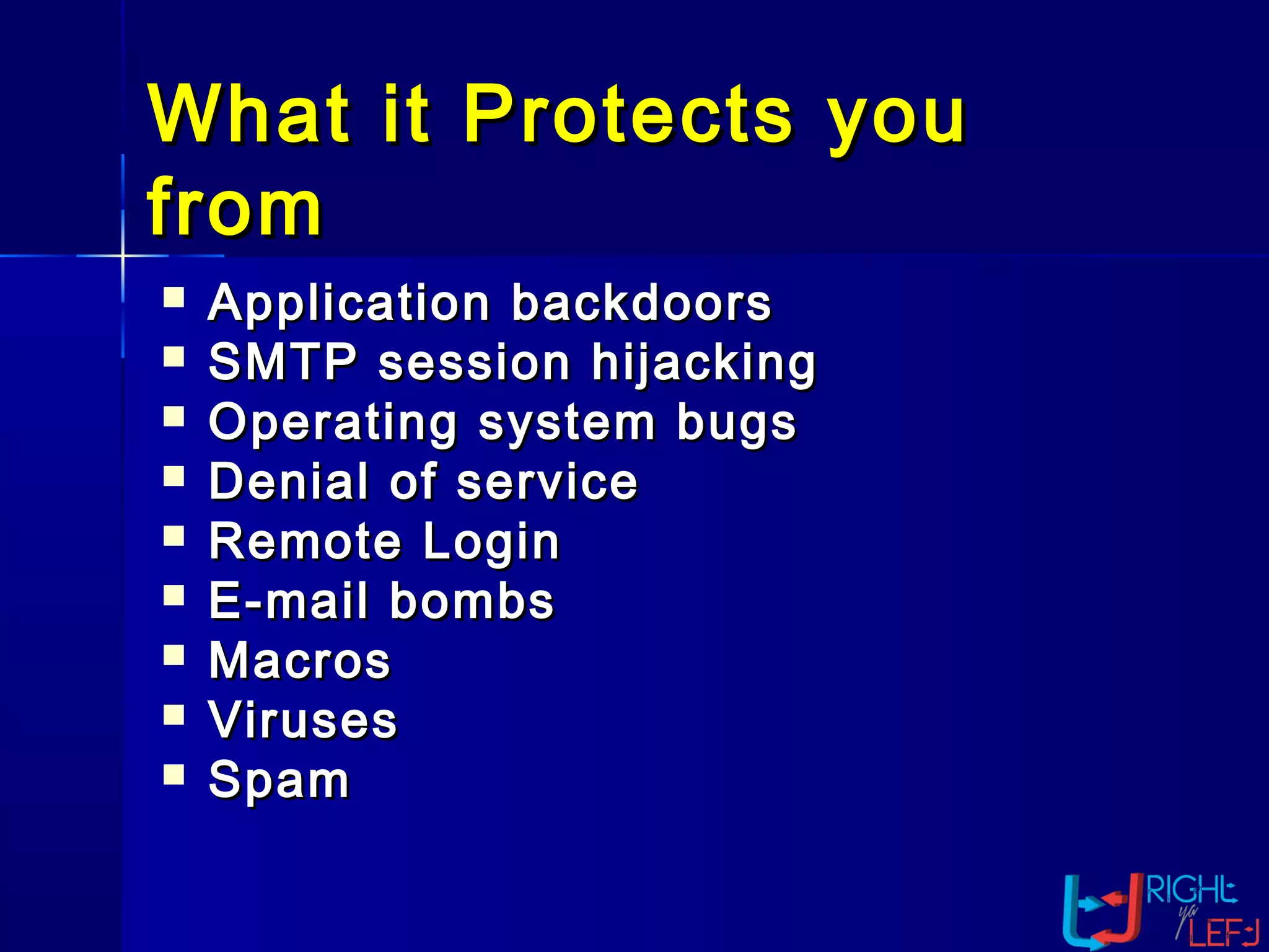 What it Protects youWhat it Protects you
fromfrom
 Application backdoorsApplication backdoors
 SMTP session hijackingSMTP session hijacking
 Operating system bugsOperating system bugs
 Denial of serviceDenial of service
 Remote LoginRemote Login
 E-mail bombsE-mail bombs
 MacrosMacros
 VirusesViruses
 SpamSpam
 