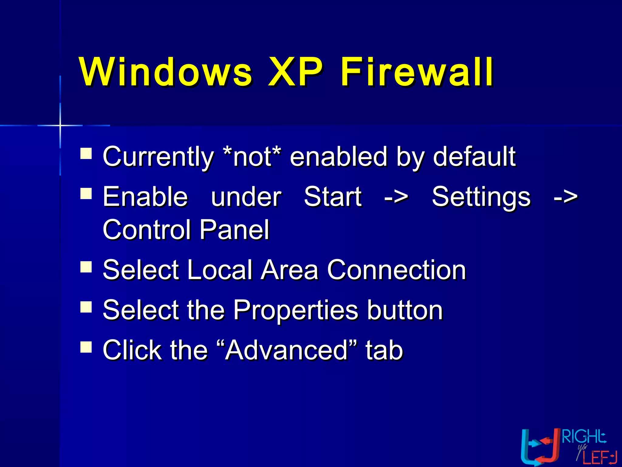 Windows XP FirewallWindows XP Firewall
 Currently *not* enabled by defaultCurrently *not* enabled by default
 Enable under Start -> Settings ->Enable under Start -> Settings ->
Control PanelControl Panel
 Select Local Area ConnectionSelect Local Area Connection
 Select the Properties buttonSelect the Properties button
 Click the “Advanced” tabClick the “Advanced” tab
 