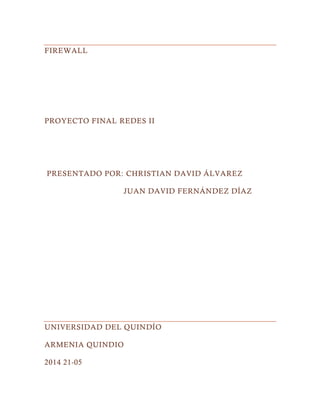 FIREWALL
PROYECTO FINAL REDES II
PRESENTADO POR: CHRISTIAN DAVID ÁLVAREZ
JUAN DAVID FERNÁNDEZ DÍAZ
UNIVERSIDAD DEL QUINDÍO
ARMENIA QUINDIO
2014 21-05
 