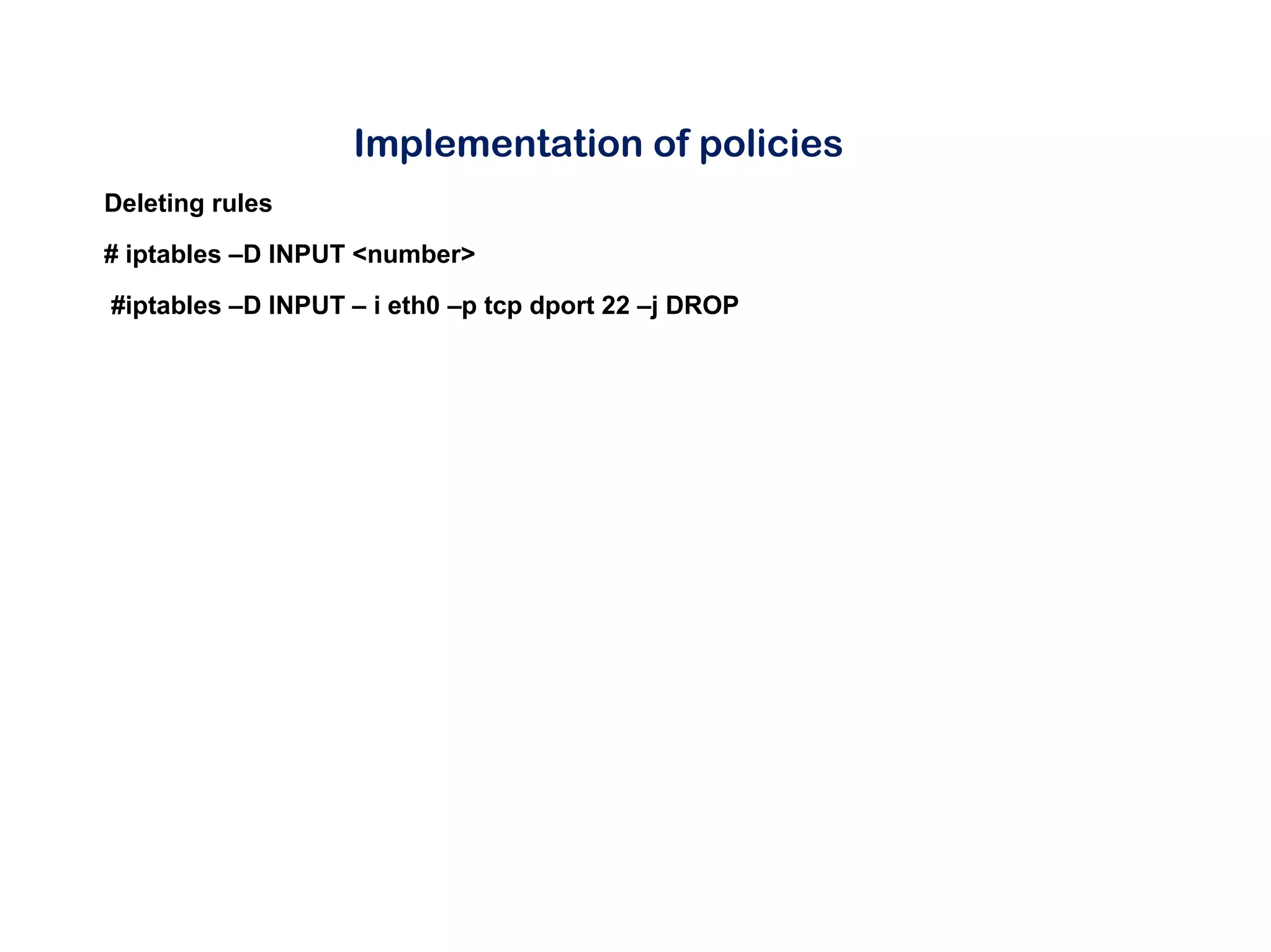 Implementation of policies
Deleting rules
# iptables –D INPUT <number>
#iptables –D INPUT – i eth0 –p tcp dport 22 –j DROP
 