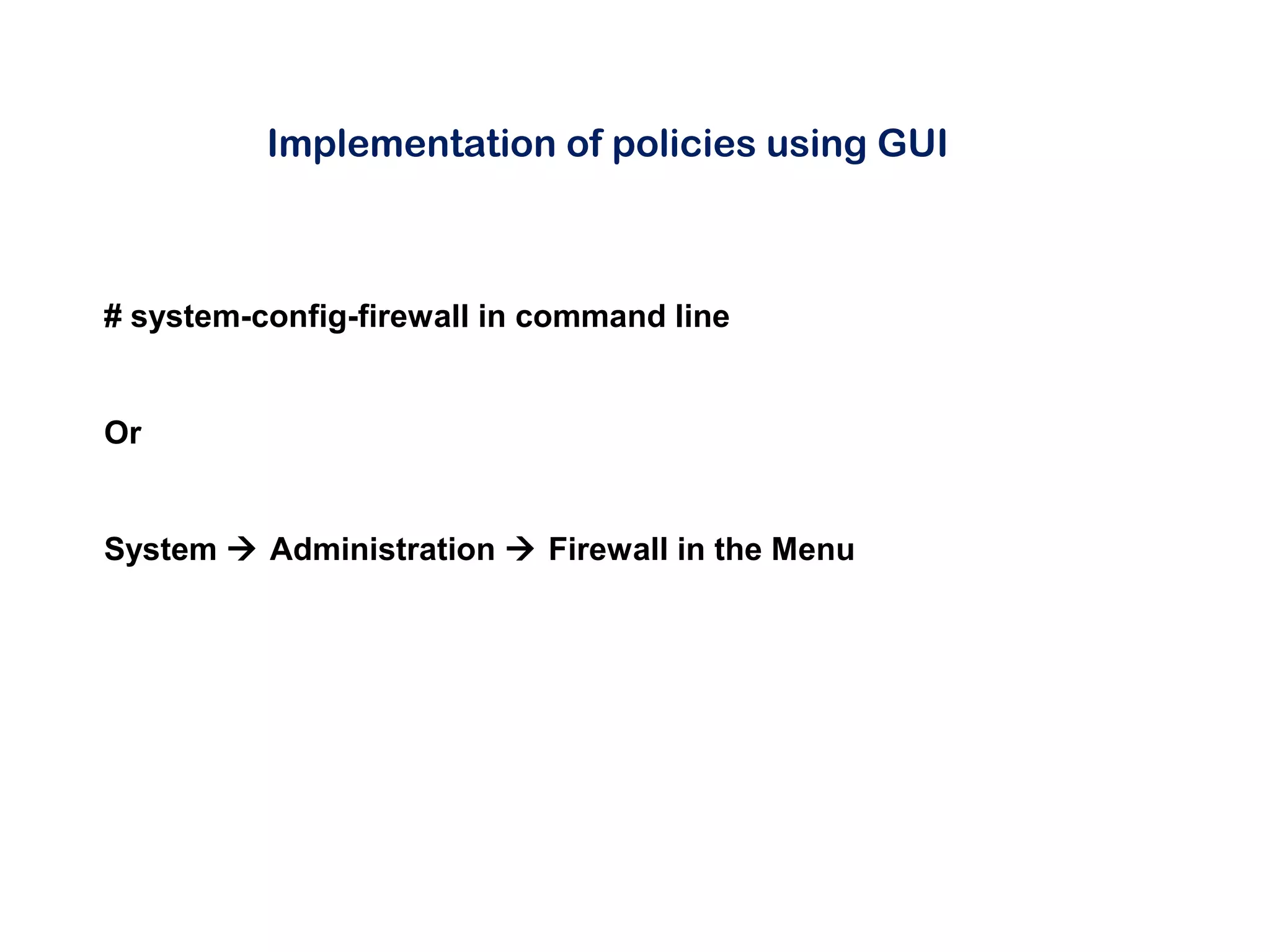 Implementation of policies using GUI
# system-config-firewall in command line
Or
System  Administration  Firewall in the Menu
 