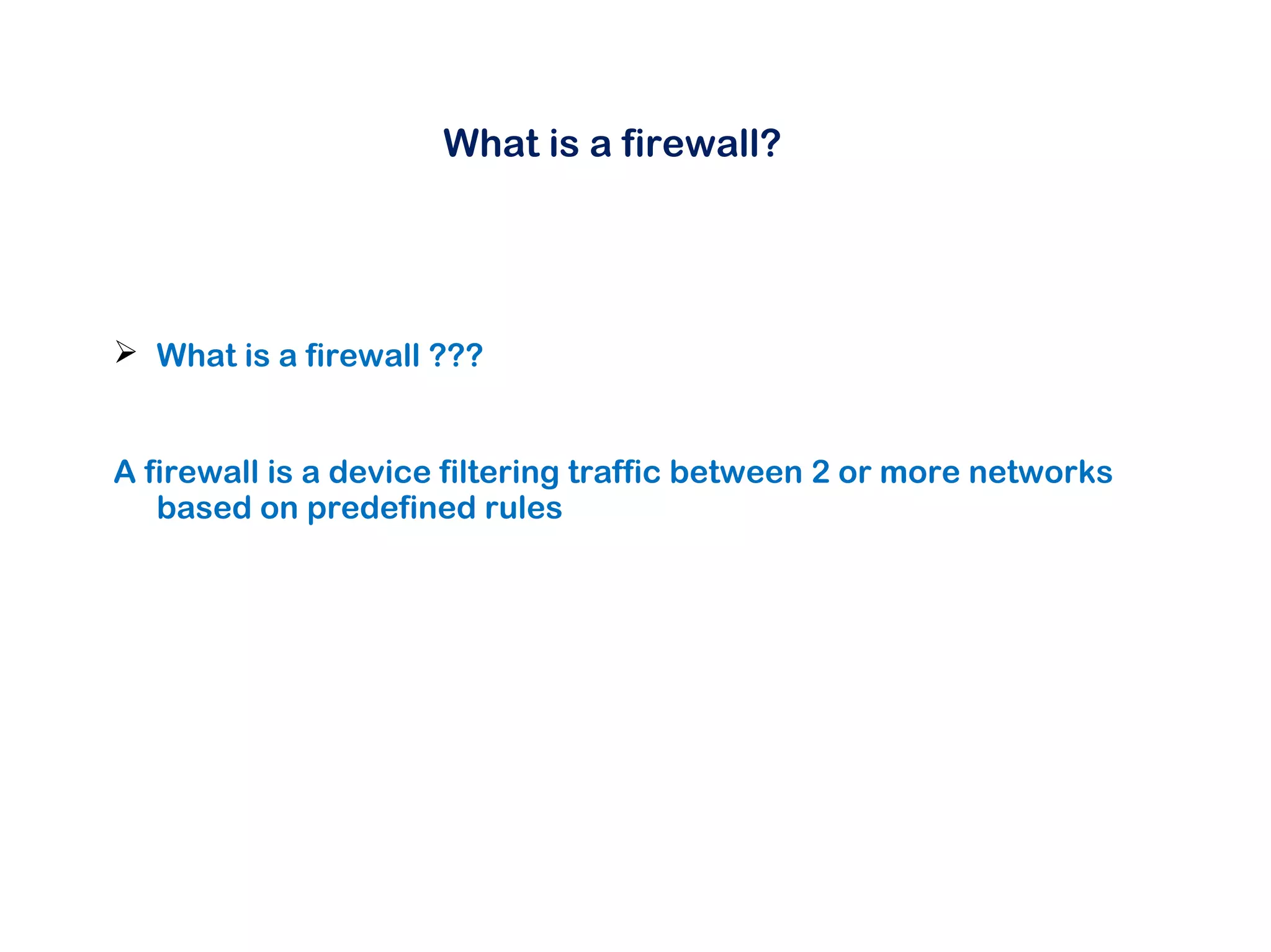 What is a firewall?
 What is a firewall ???
A firewall is a device filtering traffic between 2 or more networks
based on predefined rules
 