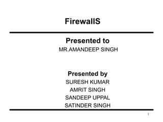 1 
FirewallS 
Presented to 
MR.AMANDEEP SINGH 
Presented by 
SURESH KUMAR 
AMRIT SINGH 
SANDEEP UPPAL 
SATINDER SINGH 
 