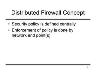 6 
Distributed Firewall Concept 
• Security policy is defined centrally 
• Enforcement of policy is done by 
network end point(s) 
 