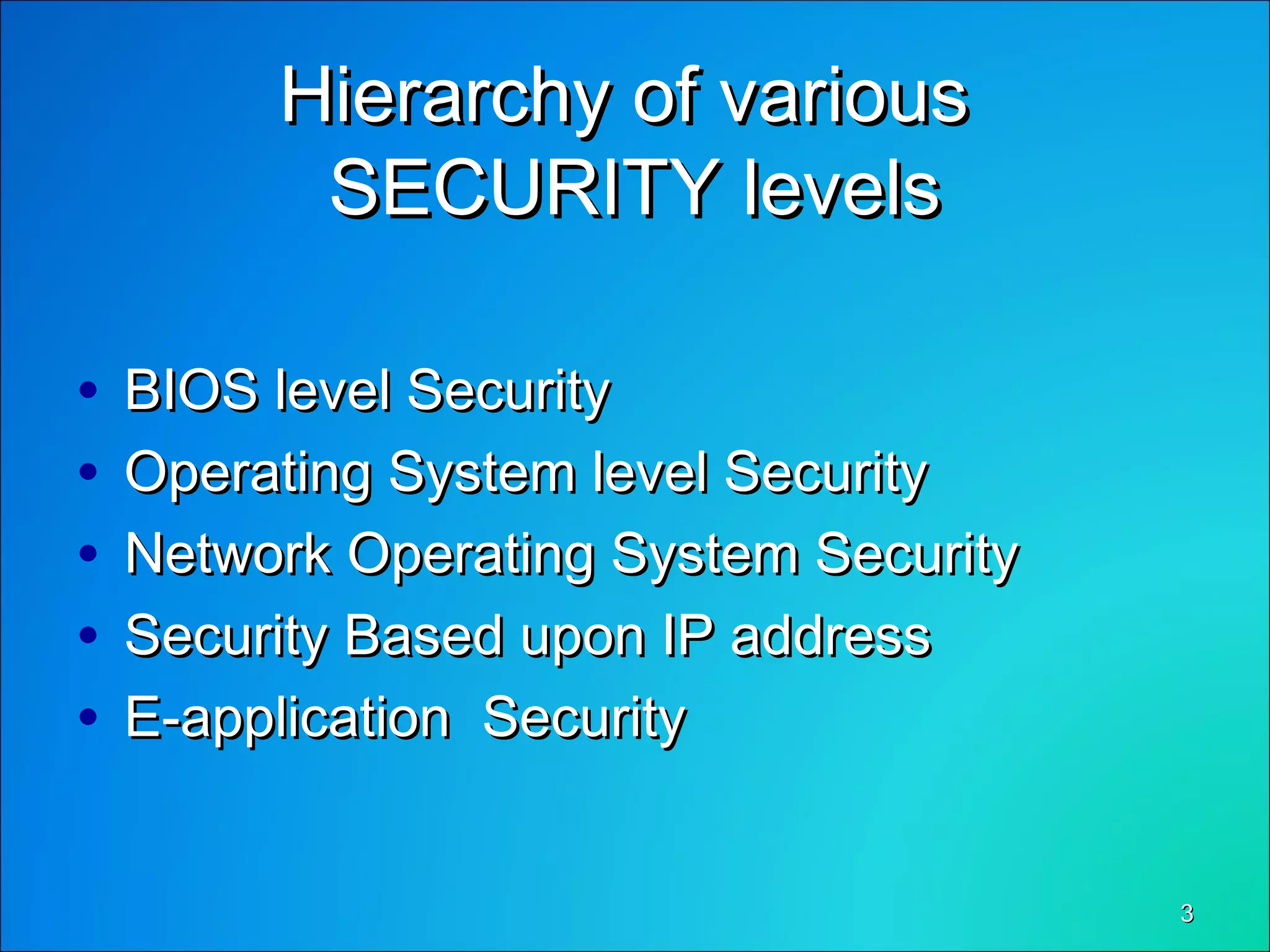 33
Hierarchy of variousHierarchy of various
SECURITY levelsSECURITY levels
• BIOS level SecurityBIOS level Security
• Operating System level SecurityOperating System level Security
• Network Operating System SecurityNetwork Operating System Security
• Security Based upon IP addressSecurity Based upon IP address
• E-application SecurityE-application Security
 
