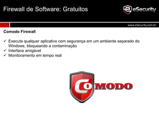 Comodo Firewall
 Executa qualquer aplicativo com segurança em um ambiente separado do
Windows, bloqueando a contaminação
 Interface amigável
 Monitoramento em tempo real
Firewall de Software: Gratuitos
www.eSecurity.com.br
 