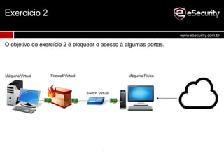 O objetivo do exercício 2 é bloquear o acesso à algumas portas.
Exercício 2
www.eSecurity.com.br
Máquina FísicaFirewall VirtualMáquina Virtual
Switch Virtual
 