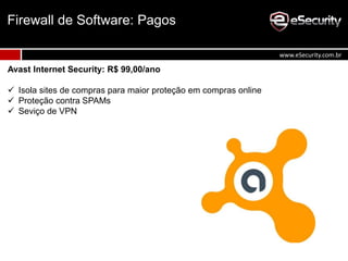Avast Internet Security: R$ 99,00/ano
 Isola sites de compras para maior proteção em compras online
 Proteção contra SPAMs
 Seviço de VPN
Firewall de Software: Pagos
www.eSecurity.com.br
 
