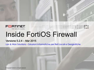 © Copyright Fortinet Inc. All rights reserved.
Inside FortiOS Firewall
Versione 5.2.4 – Mar 2015
Lan & Wan Solutions – Soluzioni Informatiche per Reti Locali e Geografiche
 