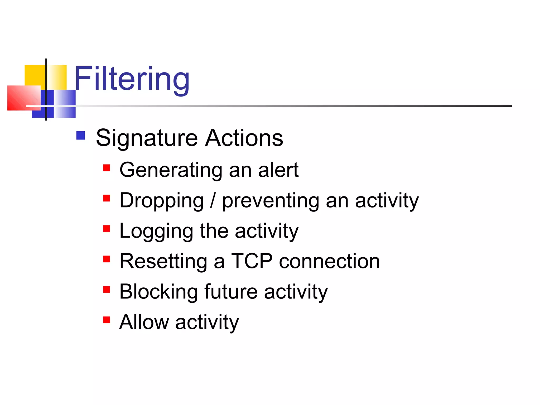 Filtering
 Signature Actions
 Generating an alert
 Dropping / preventing an activity
 Logging the activity
 Resetting a TCP connection
 Blocking future activity
 Allow activity
 